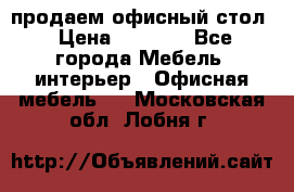 продаем офисный стол › Цена ­ 3 600 - Все города Мебель, интерьер » Офисная мебель   . Московская обл.,Лобня г.